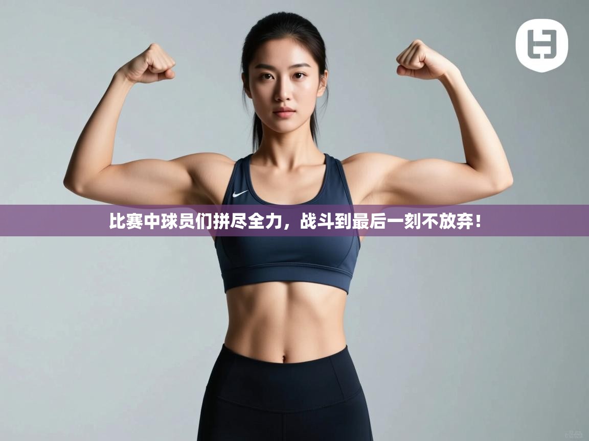 比赛中球员们拼尽全力，战斗到最后一刻不放弃！