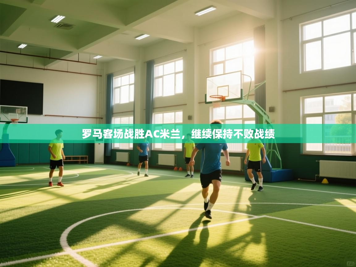 罗马客场战胜AC米兰，继续保持不败战绩