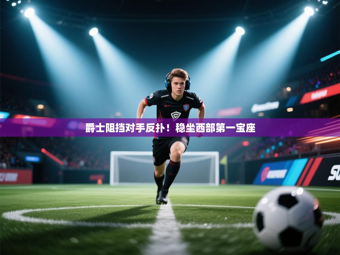 爵士阻挡对手反扑！稳坐西部第一宝座