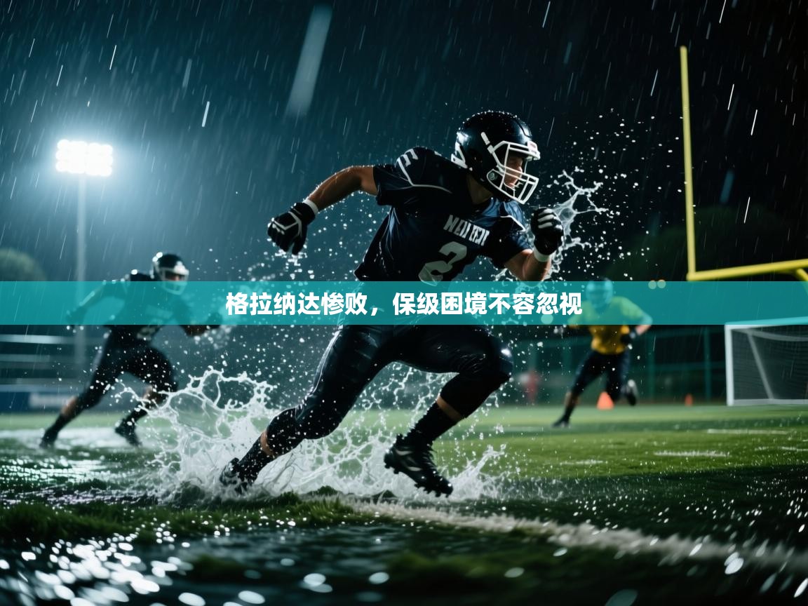 格拉纳达惨败，保级困境不容忽视