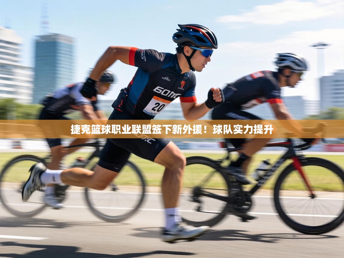 捷克篮球职业联盟签下新外援！球队实力提升  第1张