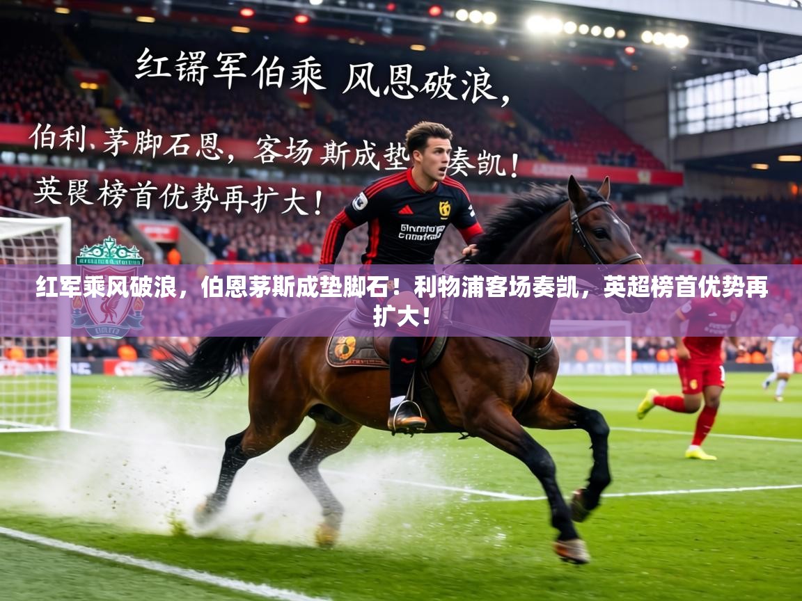 红军乘风破浪,伯恩茅斯成垫脚石!利物浦客场奏凯,英超榜首优势再扩大! 第2张