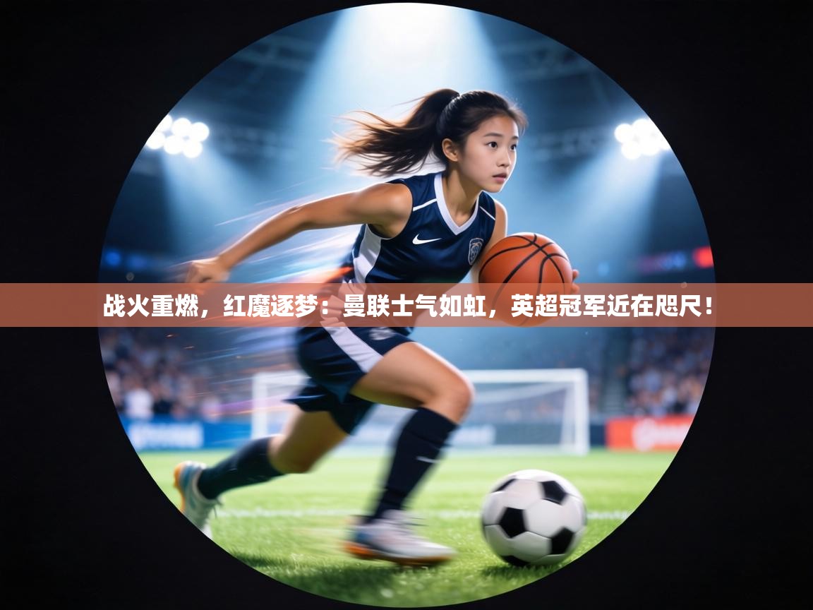 战火重燃，红魔逐梦：曼联士气如虹，英超冠军近在咫尺！  第2张